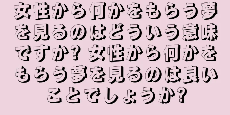 女性から何かをもらう夢を見るのはどういう意味ですか? 女性から何かをもらう夢を見るのは良いことでしょうか?