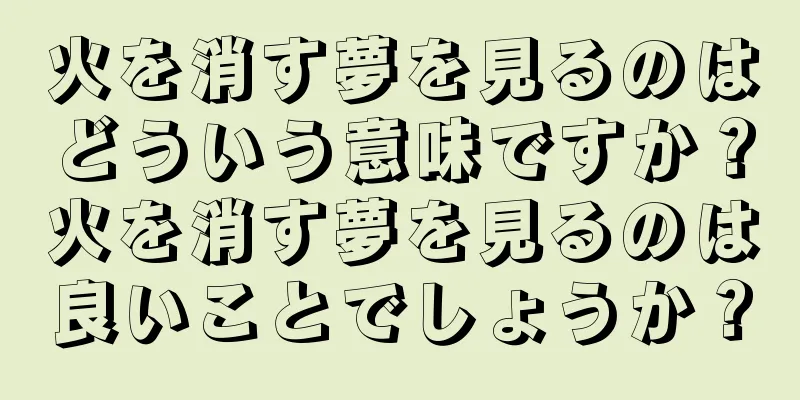 火を消す夢を見るのはどういう意味ですか？火を消す夢を見るのは良いことでしょうか？