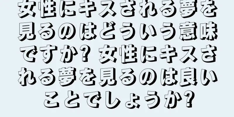 女性にキスされる夢を見るのはどういう意味ですか? 女性にキスされる夢を見るのは良いことでしょうか?