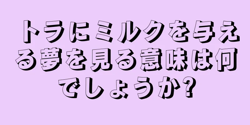 トラにミルクを与える夢を見る意味は何でしょうか?