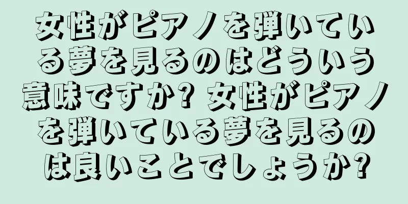 女性がピアノを弾いている夢を見るのはどういう意味ですか? 女性がピアノを弾いている夢を見るのは良いことでしょうか?