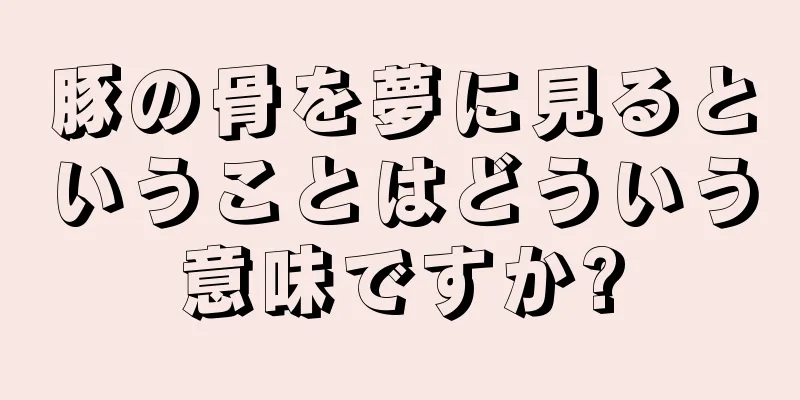 豚の骨を夢に見るということはどういう意味ですか?