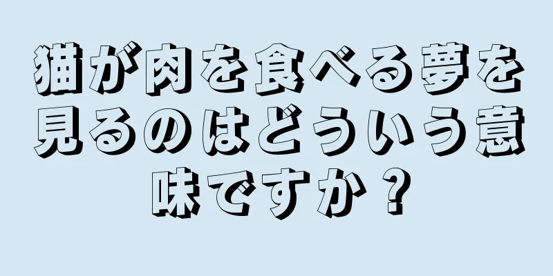 猫が肉を食べる夢を見るのはどういう意味ですか？