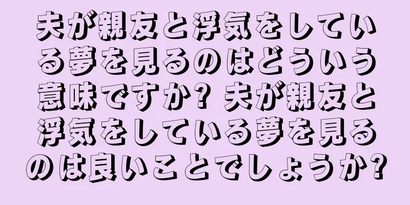 夫が親友と浮気をしている夢を見るのはどういう意味ですか? 夫が親友と浮気をしている夢を見るのは良いことでしょうか?