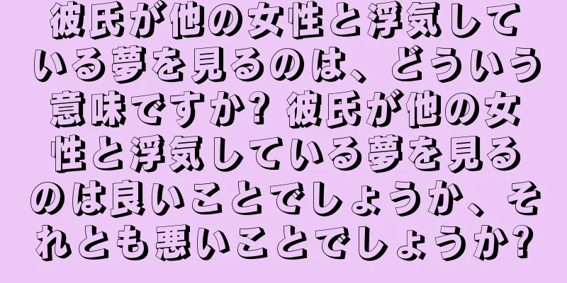 彼氏が他の女性と浮気している夢を見るのは、どういう意味ですか? 彼氏が他の女性と浮気している夢を見るのは良いことでしょうか、それとも悪いことでしょうか?