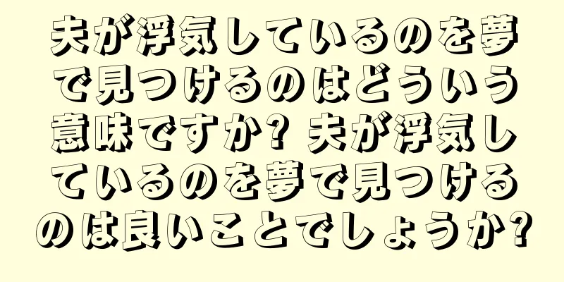 夫が浮気しているのを夢で見つけるのはどういう意味ですか? 夫が浮気しているのを夢で見つけるのは良いことでしょうか?