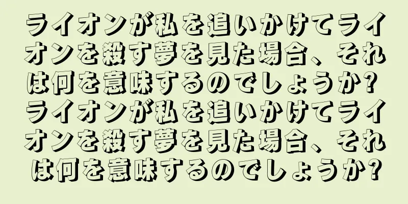 ライオンが私を追いかけてライオンを殺す夢を見た場合、それは何を意味するのでしょうか? ライオンが私を追いかけてライオンを殺す夢を見た場合、それは何を意味するのでしょうか?
