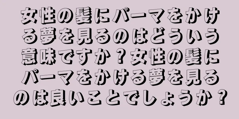 女性の髪にパーマをかける夢を見るのはどういう意味ですか？女性の髪にパーマをかける夢を見るのは良いことでしょうか？