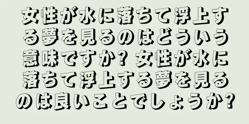 女性が水に落ちて浮上する夢を見るのはどういう意味ですか? 女性が水に落ちて浮上する夢を見るのは良いことでしょうか?