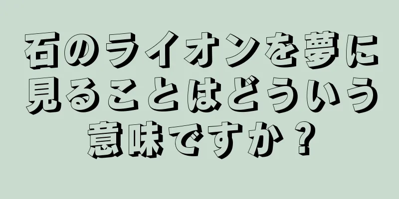 石のライオンを夢に見ることはどういう意味ですか？