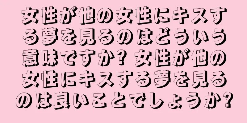 女性が他の女性にキスする夢を見るのはどういう意味ですか? 女性が他の女性にキスする夢を見るのは良いことでしょうか?