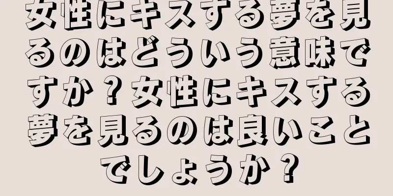 女性にキスする夢を見るのはどういう意味ですか？女性にキスする夢を見るのは良いことでしょうか？