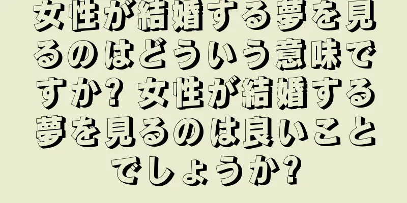 女性が結婚する夢を見るのはどういう意味ですか? 女性が結婚する夢を見るのは良いことでしょうか?