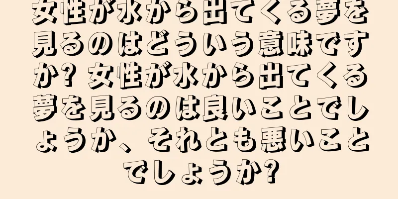 女性が水から出てくる夢を見るのはどういう意味ですか? 女性が水から出てくる夢を見るのは良いことでしょうか、それとも悪いことでしょうか?