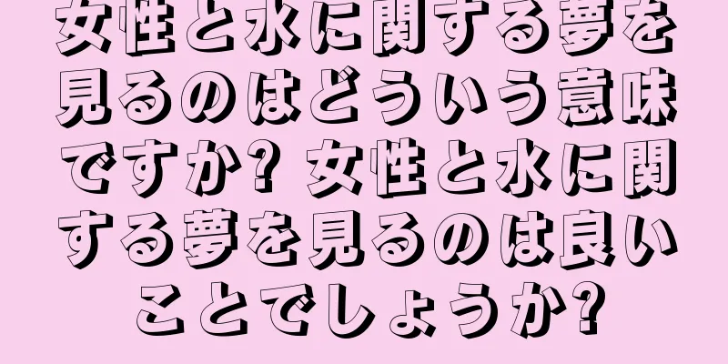 女性と水に関する夢を見るのはどういう意味ですか? 女性と水に関する夢を見るのは良いことでしょうか?