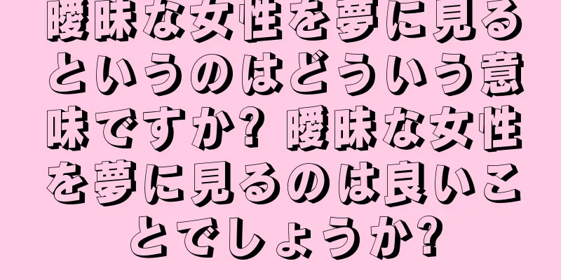 曖昧な女性を夢に見るというのはどういう意味ですか? 曖昧な女性を夢に見るのは良いことでしょうか?