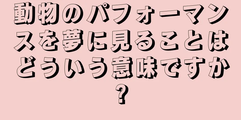 動物のパフォーマンスを夢に見ることはどういう意味ですか?