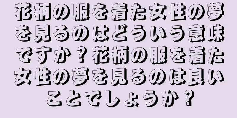 花柄の服を着た女性の夢を見るのはどういう意味ですか？花柄の服を着た女性の夢を見るのは良いことでしょうか？