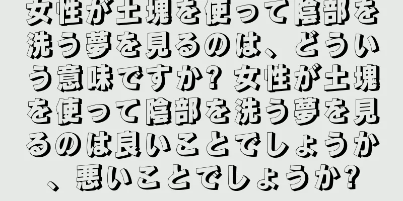女性が土塊を使って陰部を洗う夢を見るのは、どういう意味ですか? 女性が土塊を使って陰部を洗う夢を見るのは良いことでしょうか、悪いことでしょうか?