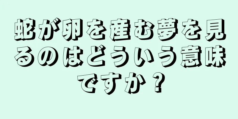 蛇が卵を産む夢を見るのはどういう意味ですか？