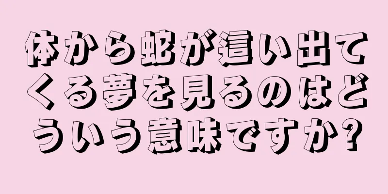 体から蛇が這い出てくる夢を見るのはどういう意味ですか?