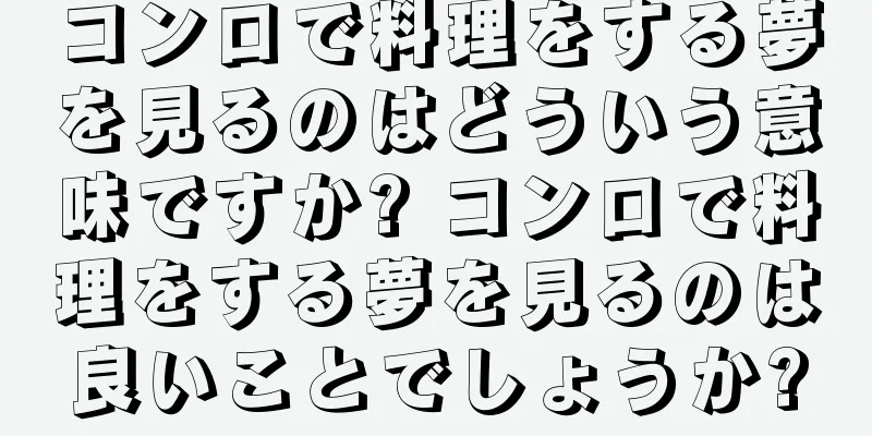 コンロで料理をする夢を見るのはどういう意味ですか? コンロで料理をする夢を見るのは良いことでしょうか?