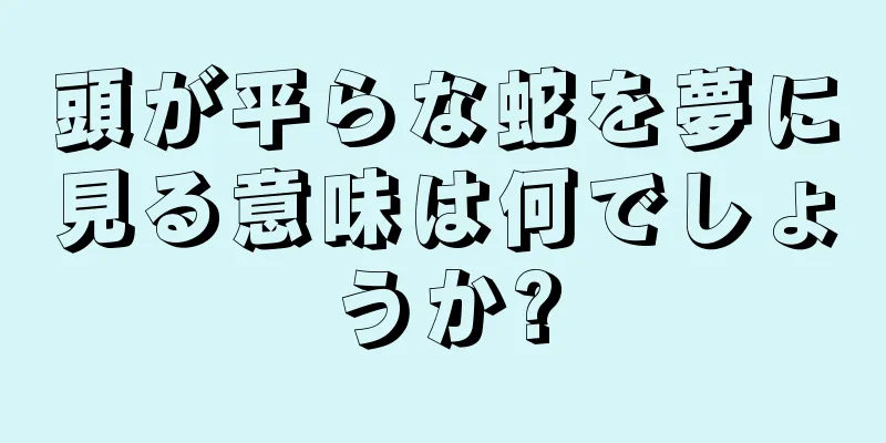 頭が平らな蛇を夢に見る意味は何でしょうか?