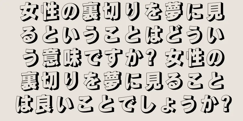 女性の裏切りを夢に見るということはどういう意味ですか? 女性の裏切りを夢に見ることは良いことでしょうか?