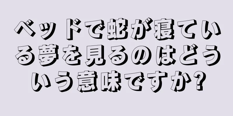 ベッドで蛇が寝ている夢を見るのはどういう意味ですか?