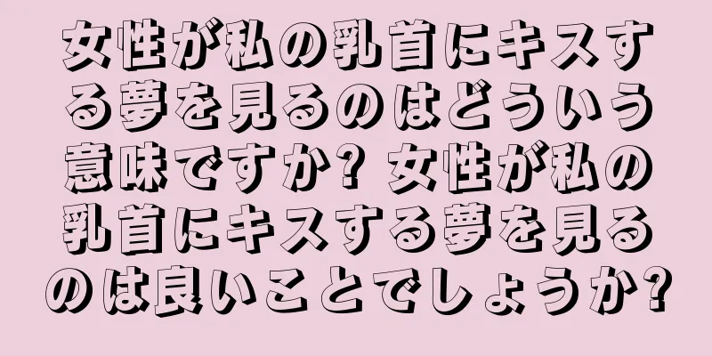 女性が私の乳首にキスする夢を見るのはどういう意味ですか? 女性が私の乳首にキスする夢を見るのは良いことでしょうか?