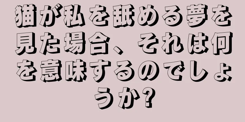 猫が私を舐める夢を見た場合、それは何を意味するのでしょうか?