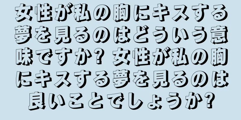 女性が私の胸にキスする夢を見るのはどういう意味ですか? 女性が私の胸にキスする夢を見るのは良いことでしょうか?