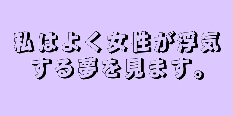 私はよく女性が浮気する夢を見ます。