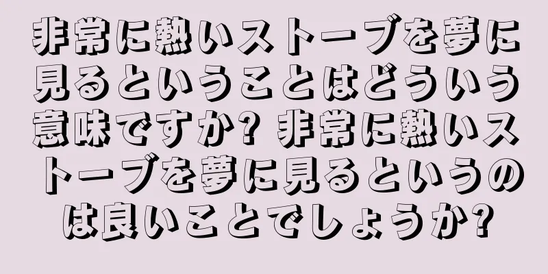 非常に熱いストーブを夢に見るということはどういう意味ですか? 非常に熱いストーブを夢に見るというのは良いことでしょうか?