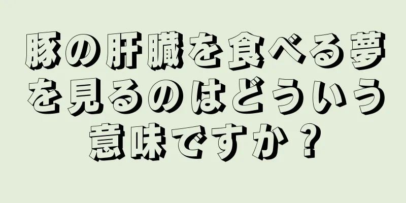 豚の肝臓を食べる夢を見るのはどういう意味ですか？