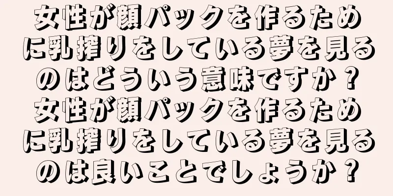 女性が顔パックを作るために乳搾りをしている夢を見るのはどういう意味ですか？女性が顔パックを作るために乳搾りをしている夢を見るのは良いことでしょうか？