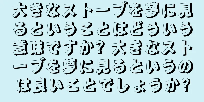 大きなストーブを夢に見るということはどういう意味ですか? 大きなストーブを夢に見るというのは良いことでしょうか?