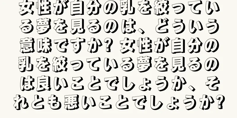 女性が自分の乳を絞っている夢を見るのは、どういう意味ですか? 女性が自分の乳を絞っている夢を見るのは良いことでしょうか、それとも悪いことでしょうか?