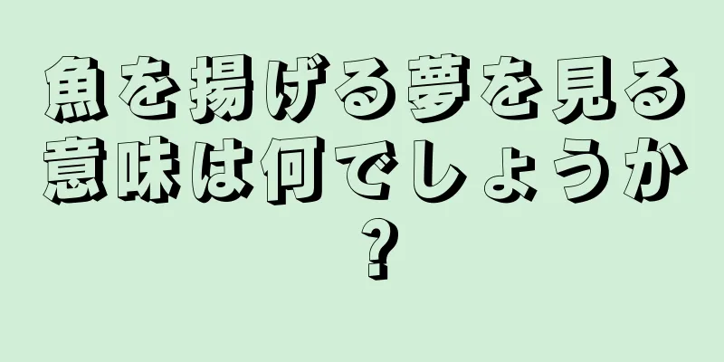 魚を揚げる夢を見る意味は何でしょうか？