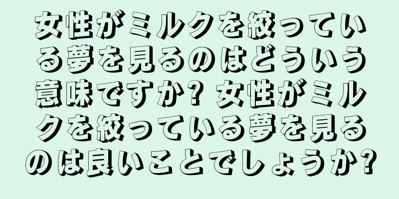女性がミルクを絞っている夢を見るのはどういう意味ですか? 女性がミルクを絞っている夢を見るのは良いことでしょうか?