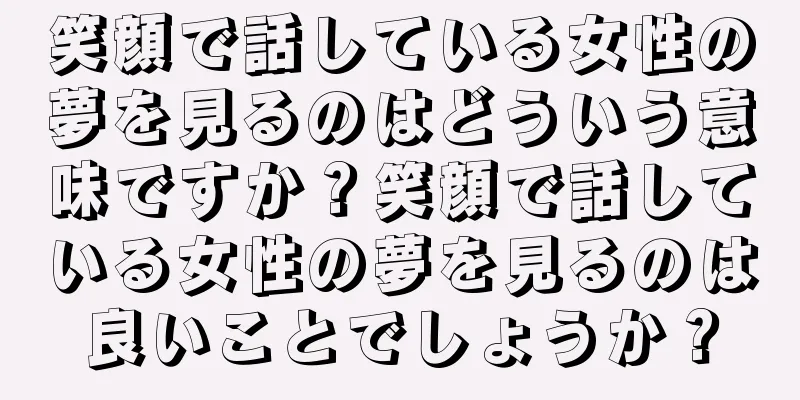 笑顔で話している女性の夢を見るのはどういう意味ですか？笑顔で話している女性の夢を見るのは良いことでしょうか？