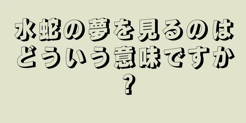 水蛇の夢を見るのはどういう意味ですか？