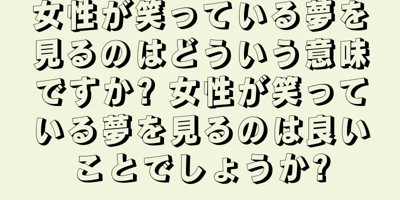 女性が笑っている夢を見るのはどういう意味ですか? 女性が笑っている夢を見るのは良いことでしょうか?
