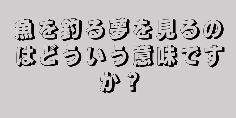魚を釣る夢を見るのはどういう意味ですか？