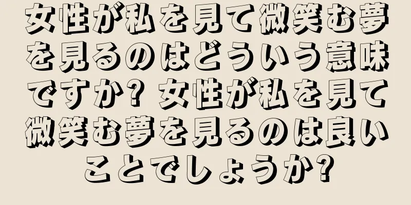 女性が私を見て微笑む夢を見るのはどういう意味ですか? 女性が私を見て微笑む夢を見るのは良いことでしょうか?