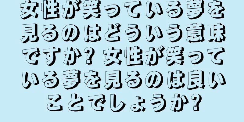 女性が笑っている夢を見るのはどういう意味ですか? 女性が笑っている夢を見るのは良いことでしょうか?