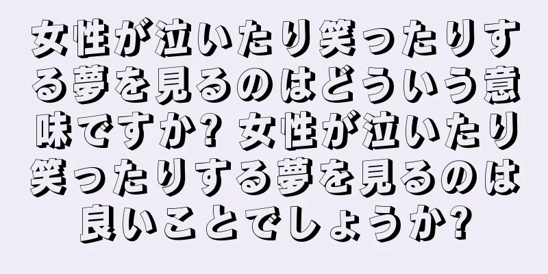 女性が泣いたり笑ったりする夢を見るのはどういう意味ですか? 女性が泣いたり笑ったりする夢を見るのは良いことでしょうか?