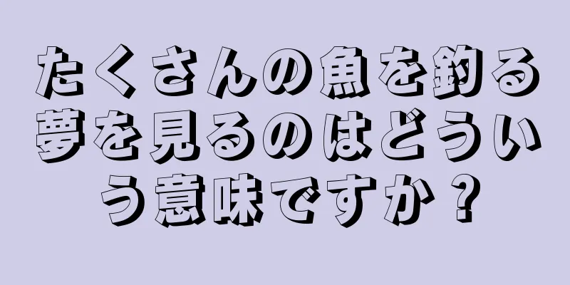たくさんの魚を釣る夢を見るのはどういう意味ですか？