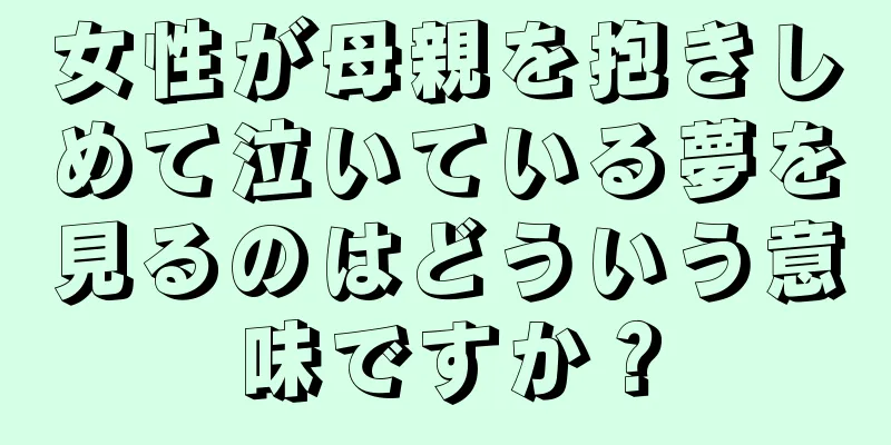 女性が母親を抱きしめて泣いている夢を見るのはどういう意味ですか？