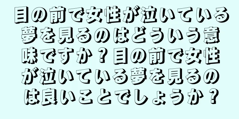 目の前で女性が泣いている夢を見るのはどういう意味ですか？目の前で女性が泣いている夢を見るのは良いことでしょうか？